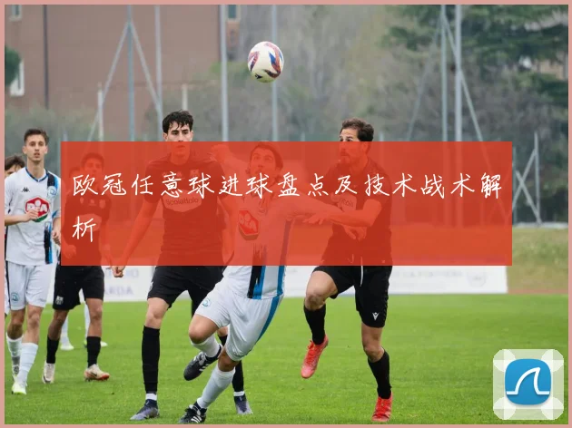 欧冠任意球进球盘点及技术战术解析