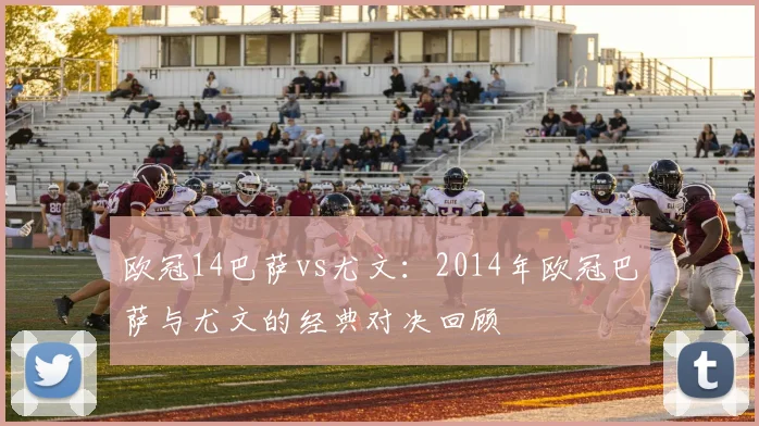 欧冠14巴萨vs尤文：2014年欧冠巴萨与尤文的经典对决回顾