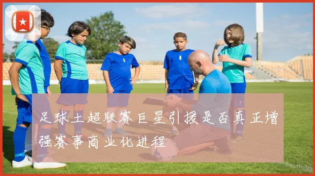 足球土超联赛巨星引援是否真正增强赛事商业化进程