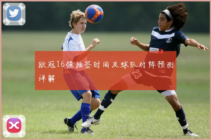 欧冠16强抽签时间及球队对阵预测详解