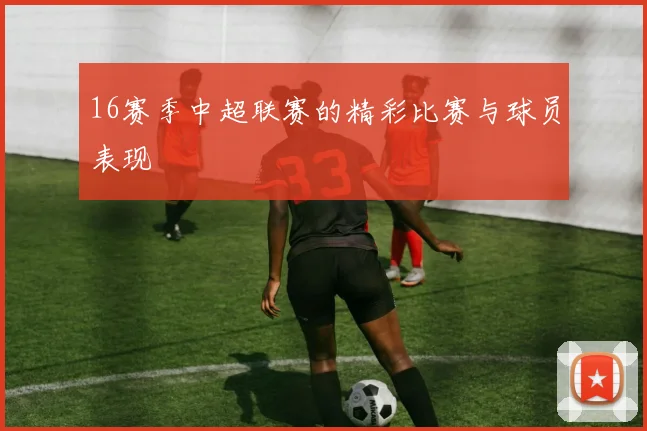 16赛季中超联赛的精彩比赛与球员表现