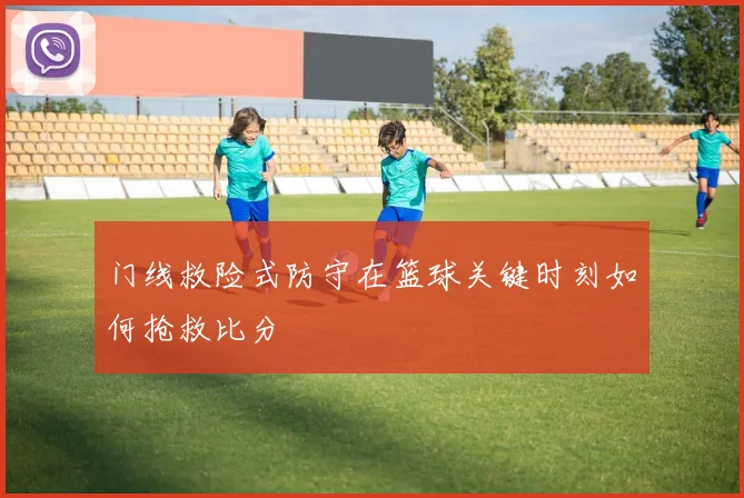 门线救险式防守在篮球关键时刻如何抢救比分
