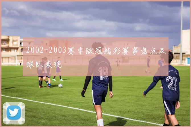 2002-2003赛季欧冠精彩赛事盘点及球队表现