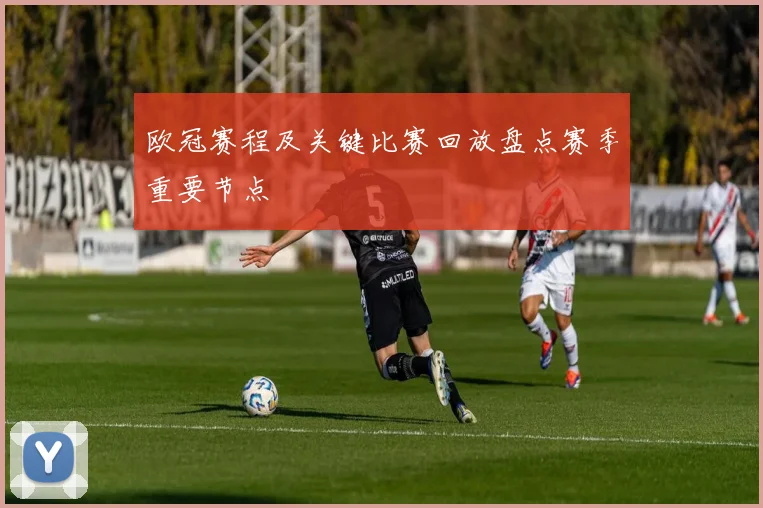 欧冠赛程及关键比赛回放盘点赛季重要节点
