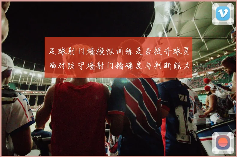足球射门墙模拟训练是否提升球员面对防守墙射门精确度与判断能力