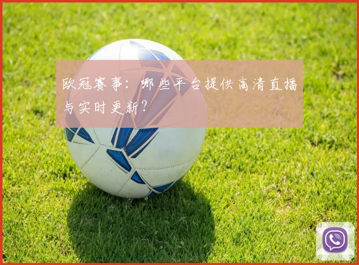 欧冠赛事：哪些平台提供高清直播与实时更新？
