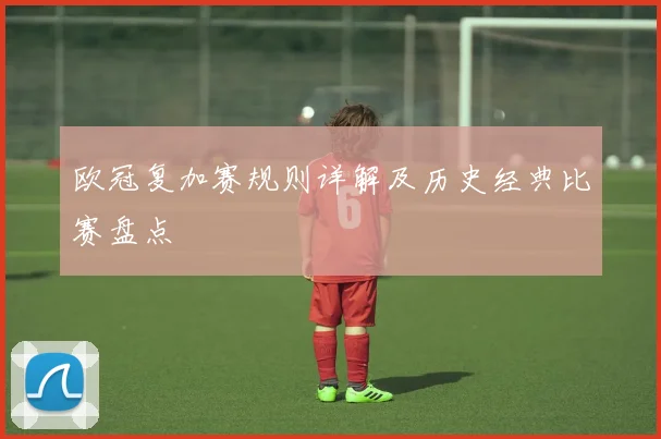 欧冠复加赛规则详解及历史经典比赛盘点